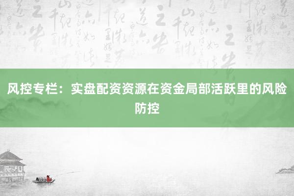 风控专栏：实盘配资资源在资金局部活跃里的风险防控
