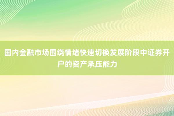 国内金融市场围绕情绪快速切换发展阶段中证券开户的资产承压能力