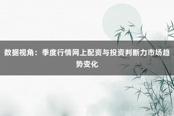 数据视角：季度行情网上配资与投资判断力市场趋势变化