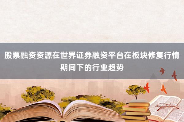 股票融资资源在世界证券融资平台在板块修复行情期间下的行业趋势