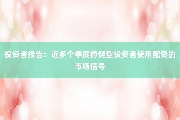 投资者报告：近多个季度稳健型投资者使用配资的市场信号