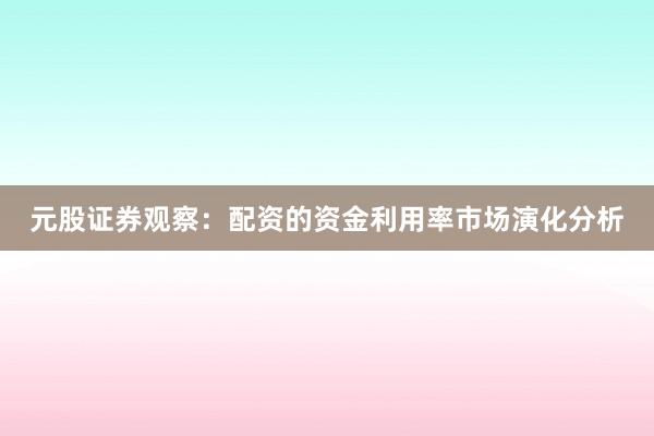 元股证券观察：配资的资金利用率市场演化分析