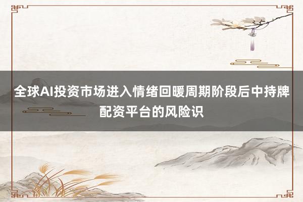 全球AI投资市场进入情绪回暖周期阶段后中持牌配资平台的风险识