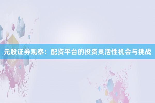 元股证券观察：配资平台的投资灵活性机会与挑战