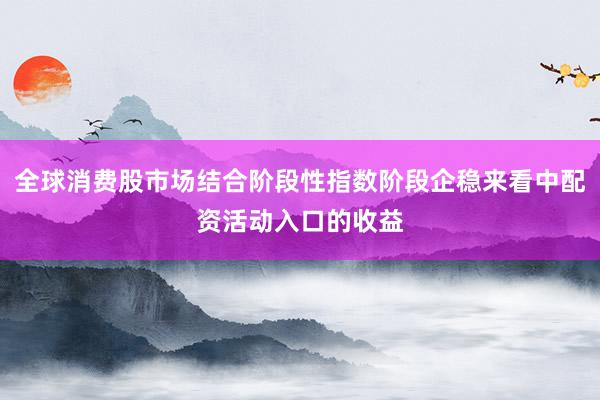 全球消费股市场结合阶段性指数阶段企稳来看中配资活动入口的收益