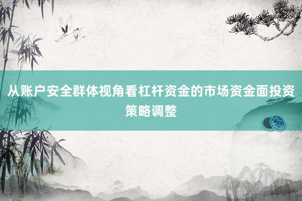 从账户安全群体视角看杠杆资金的市场资金面投资策略调整