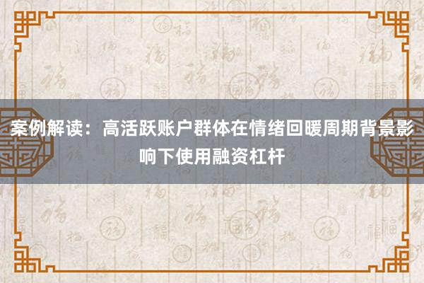 案例解读:高活跃账户群体在情绪回暖周期背景影响下使用融资杠杆