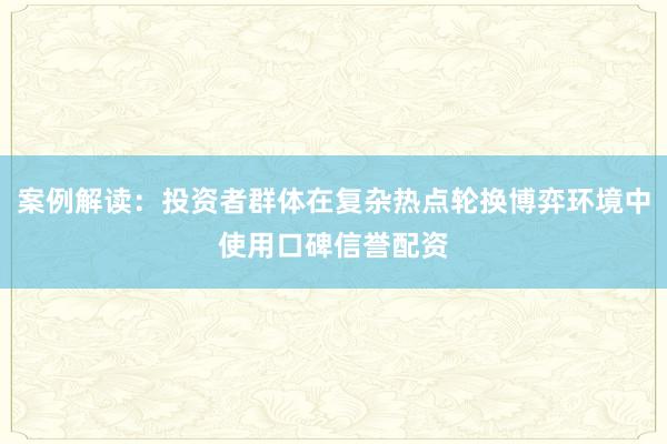 案例解读：投资者群体在复杂热点轮换博弈环境中使用口碑信誉配资
