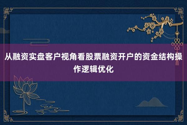 从融资实盘客户视角看股票融资开户的资金结构操作逻辑优化