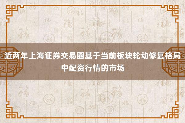 近两年上海证券交易圈基于当前板块轮动修复格局中配资行情的市场