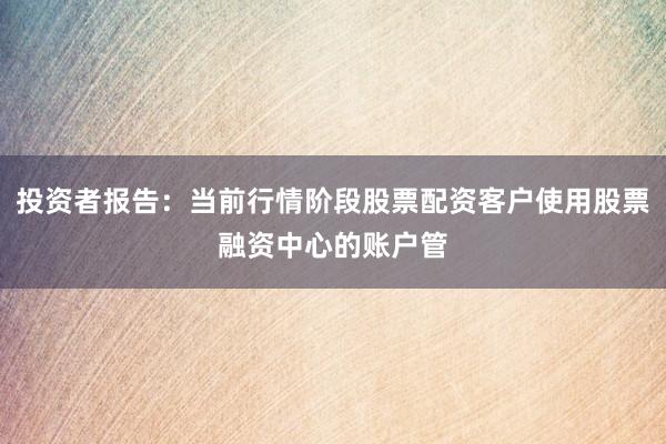 投资者报告:当前行情阶段股票配资客户使用股票融资中心的账户管