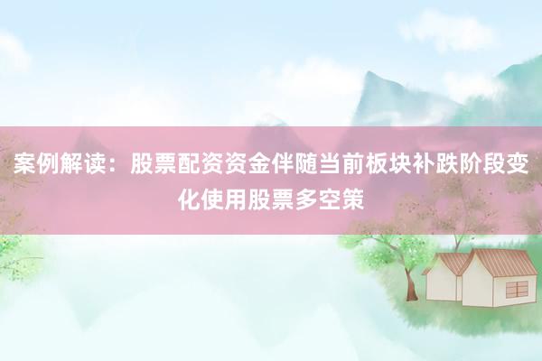 案例解读:股票配资资金伴随当前板块补跌阶段变化使用股票多空策