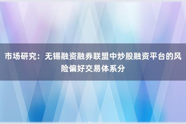 市场研究:无锡融资融券联盟中炒股融资平台的风险偏好交易体系分