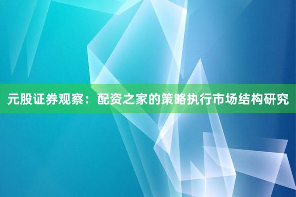 元股证券观察：配资之家的策略执行市场结构研究