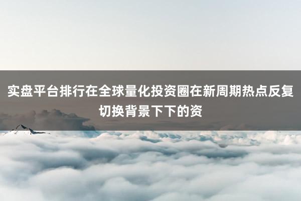 实盘平台排行在全球量化投资圈在新周期热点反复切换背景下下的资