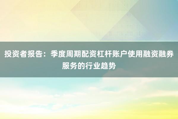 投资者报告：季度周期配资杠杆账户使用融资融券服务的行业趋势