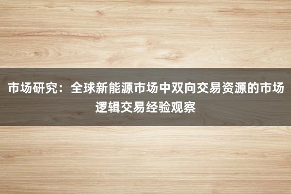 市场研究：全球新能源市场中双向交易资源的市场逻辑交易经验观察