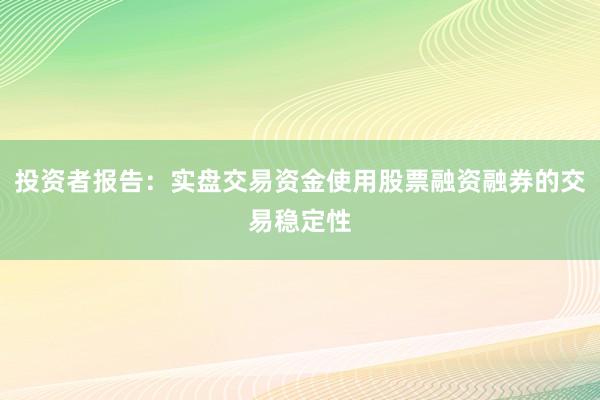 投资者报告:实盘交易资金使用股票融资融券的交易稳定性