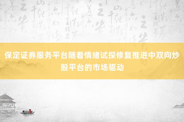 保定证券服务平台随着情绪试探修复推进中双向炒股平台的市场驱动