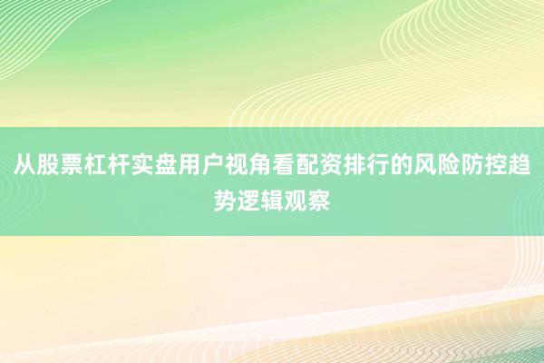 从股票杠杆实盘用户视角看配资排行的风险防控趋势逻辑观察
