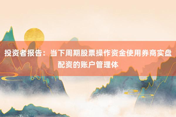 投资者报告:当下周期股票操作资金使用券商实盘配资的账户管理体