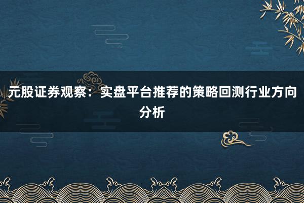 元股证券观察：实盘平台推荐的策略回测行业方向分析