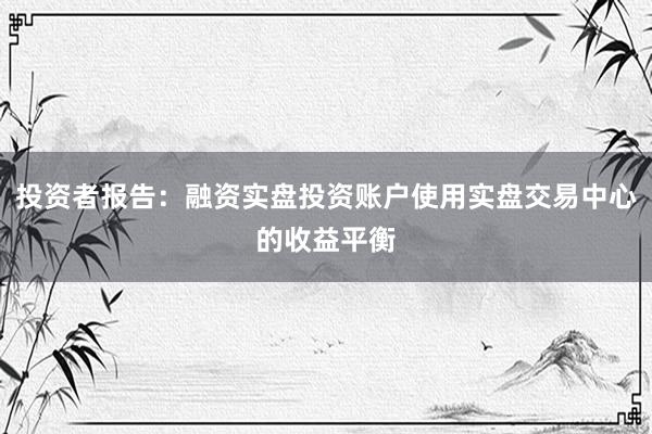 投资者报告：融资实盘投资账户使用实盘交易中心的收益平衡