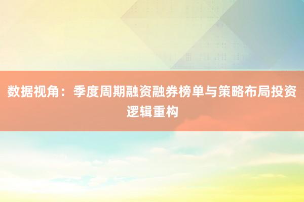 数据视角:季度周期融资融券榜单与策略布局投资逻辑重构