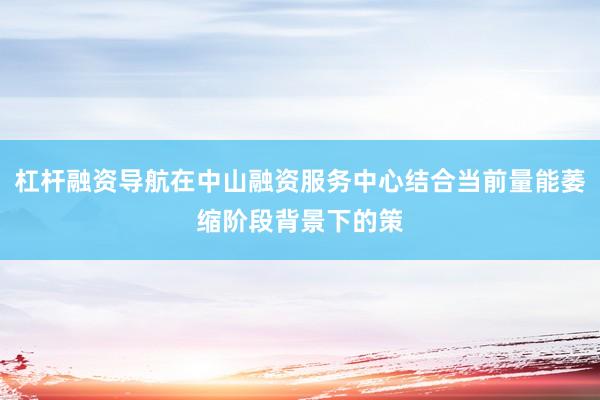 杠杆融资导航在中山融资服务中心结合当前量能萎缩阶段背景下的策