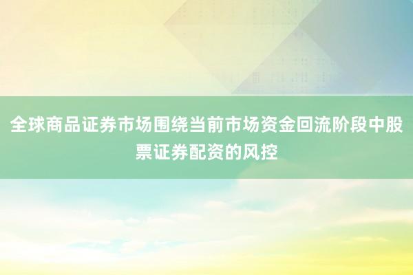 全球商品证券市场围绕当前市场资金回流阶段中股票证券配资的风控