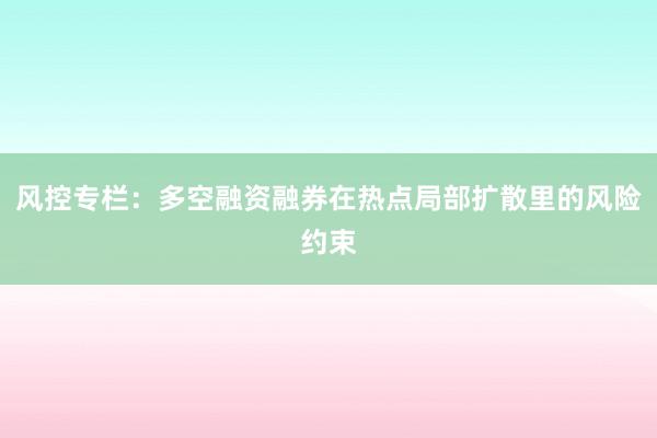 风控专栏:多空融资融券在热点局部扩散里的风险约束