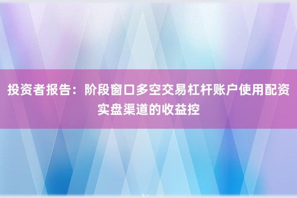 投资者报告：阶段窗口多空交易杠杆账户使用配资实盘渠道的收益控