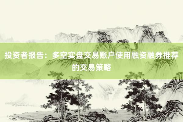 投资者报告：多空实盘交易账户使用融资融券推荐的交易策略