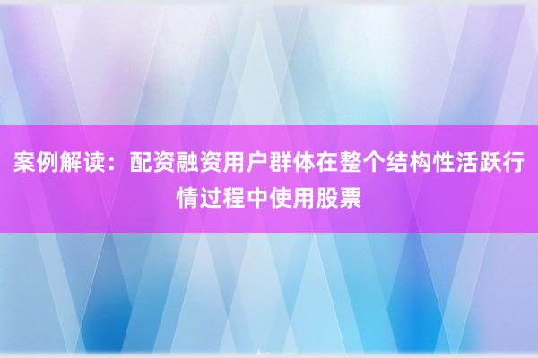 案例解读:配资融资用户群体在整个结构性活跃行情过程中使用股票