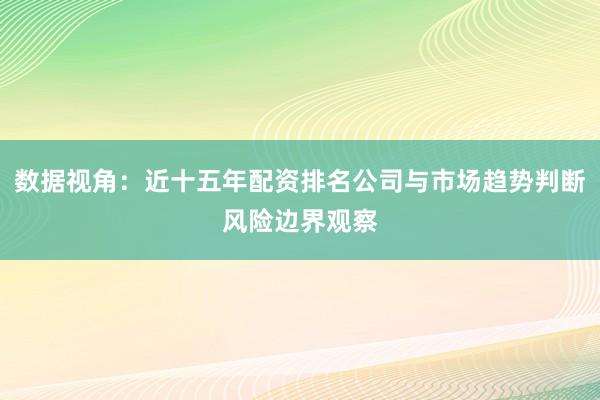 数据视角:近十五年配资排名公司与市场趋势判断风险边界观察