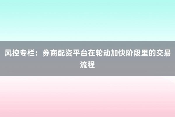 风控专栏：券商配资平台在轮动加快阶段里的交易流程