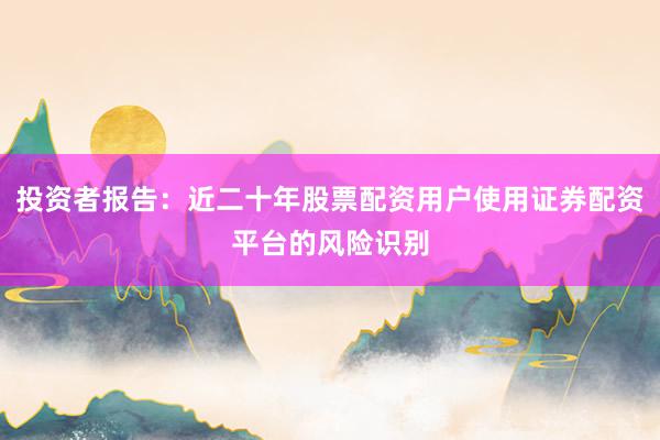 投资者报告：近二十年股票配资用户使用证券配资平台的风险识别