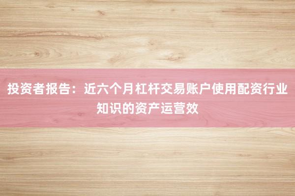 投资者报告:近六个月杠杆交易账户使用配资行业知识的资产运营效