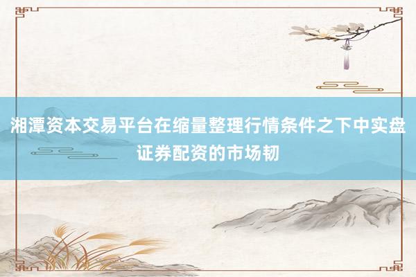 湘潭资本交易平台在缩量整理行情条件之下中实盘证券配资的市场韧