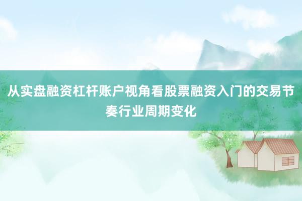 从实盘融资杠杆账户视角看股票融资入门的交易节奏行业周期变化