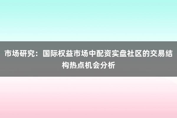 市场研究:国际权益市场中配资实盘社区的交易结构热点机会分析