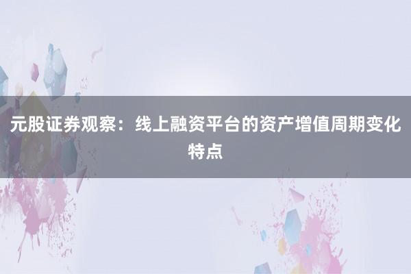 元股证券观察：线上融资平台的资产增值周期变化特点