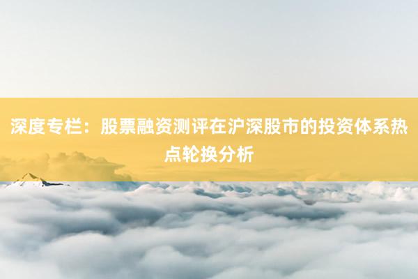 深度专栏:股票融资测评在沪深股市的投资体系热点轮换分析