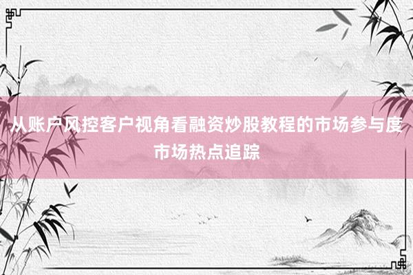 从账户风控客户视角看融资炒股教程的市场参与度市场热点追踪