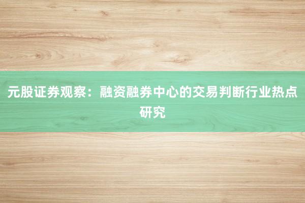 元股证券观察：融资融券中心的交易判断行业热点研究