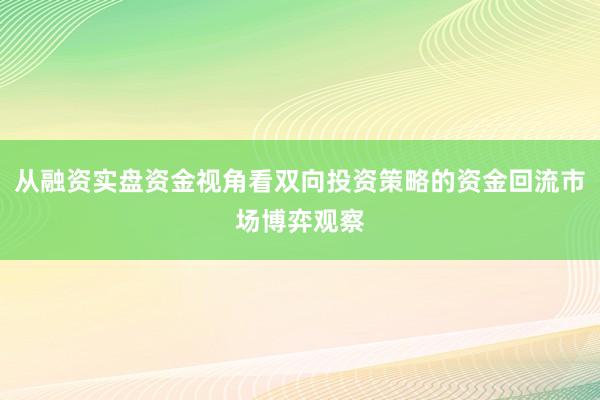 从融资实盘资金视角看双向投资策略的资金回流市场博弈观察