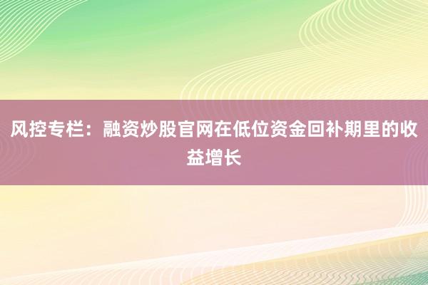 风控专栏：融资炒股官网在低位资金回补期里的收益增长