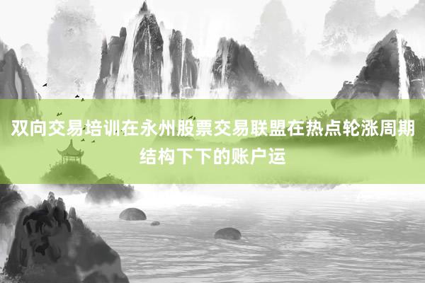 双向交易培训在永州股票交易联盟在热点轮涨周期结构下下的账户运