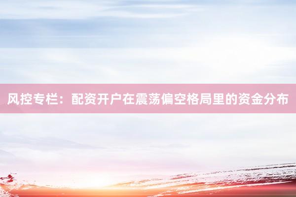 风控专栏：配资开户在震荡偏空格局里的资金分布