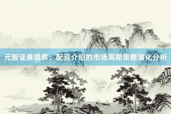 元股证券观察：配资介绍的市场周期策略演化分析